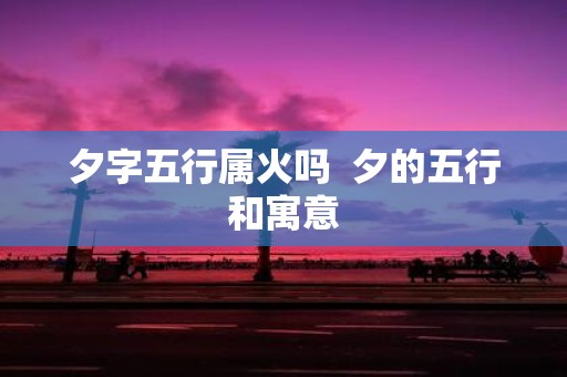 夕字五行属火吗 夕的五行和寓意