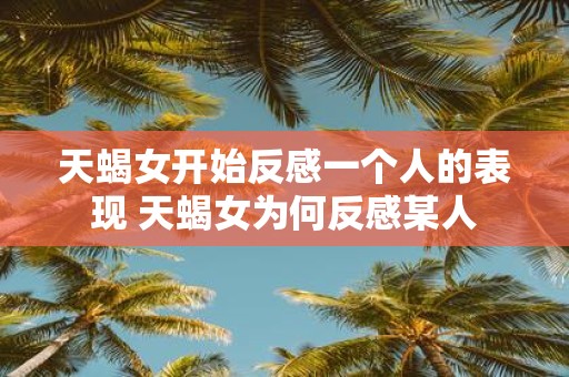 天蝎女开始反感一个人的表现 天蝎女为何反感某人