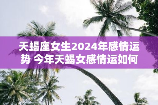 天蝎座女生2025年感情运势 今年天蝎女感情运如何