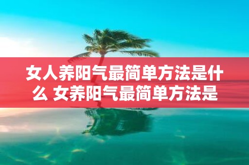 女人养阳气最简单方法是什么 女养阳气最简单方法是什么
