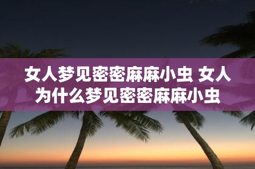 女人梦见密密麻麻小虫 女人为什么梦见密密麻麻小虫