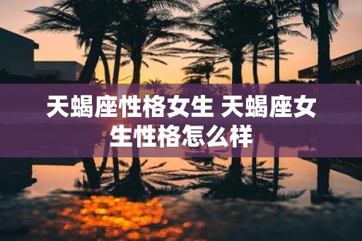 天蝎座性格女生 天蝎座女生性格怎么样