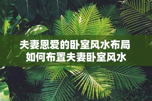 夫妻恩爱的卧室风水布局 如何布置夫妻卧室风水