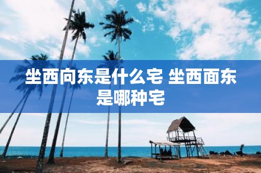坐西向东是什么宅 坐西面东是哪种宅