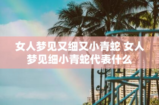 女人梦见又细又小青蛇 女人梦见细小青蛇代表什么