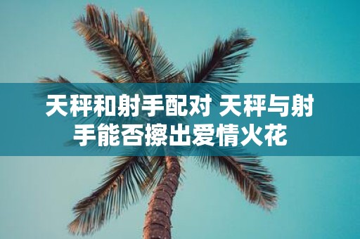 天秤和射手配对 天秤与射手能否擦出爱情火花