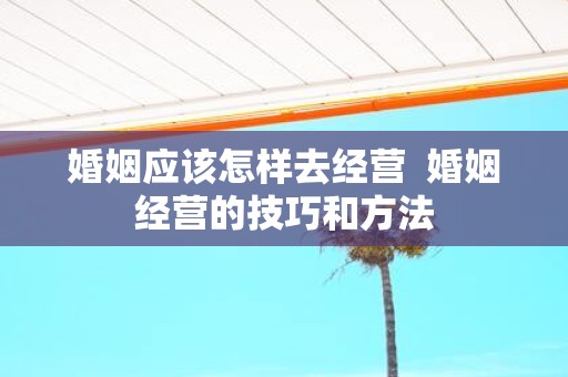 婚姻应该怎样去经营 婚姻经营的技巧和方法