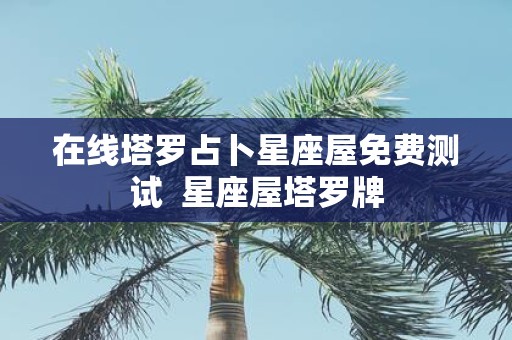 在线塔罗占卜星座屋免费测试 星座屋塔罗牌