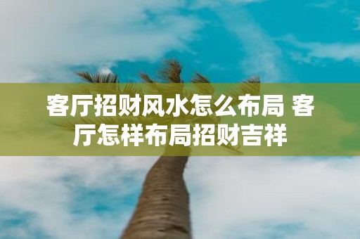 客厅招财风水怎么布局 客厅怎样布局招财吉祥