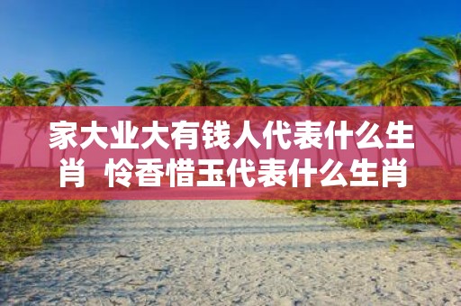 家大业大有钱人代表什么生肖 怜香惜玉代表什么生肖