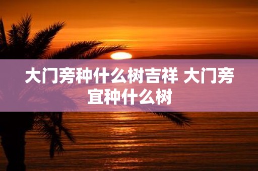 大门旁种什么树吉祥 大门旁宜种什么树