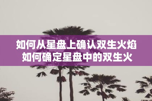 如何从星盘上确认双生火焰 如何确定星盘中的双生火焰