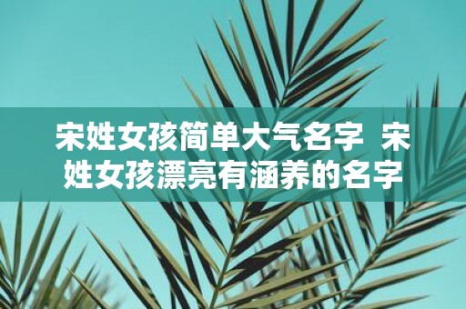 宋姓女孩简单大气名字 宋姓女孩漂亮有涵养的名字