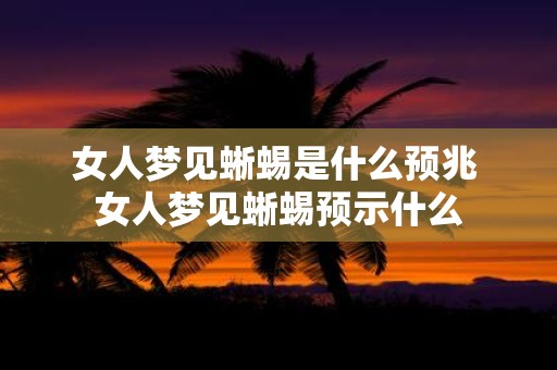 女人梦见蜥蜴是什么预兆 女人梦见蜥蜴预示什么