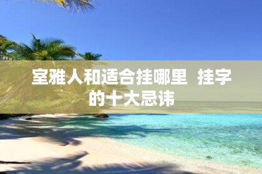 室雅人和适合挂哪里 挂字的十大忌讳