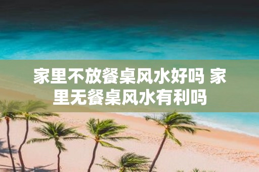 家里不放餐桌风水好吗 家里无餐桌风水有利吗