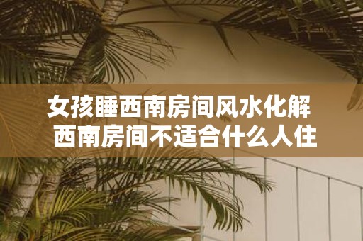 女孩睡西南房间风水化解 西南房间不适合什么人住