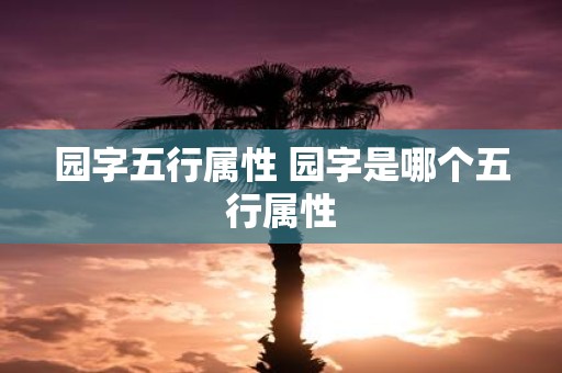 园字五行属性 园字是哪个五行属性
