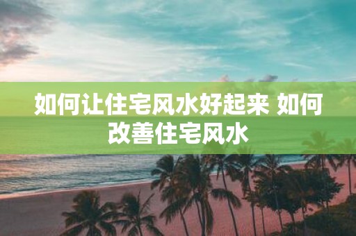 如何让住宅风水好起来 如何改善住宅风水
