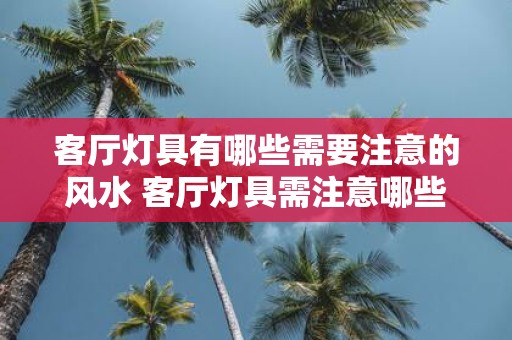 客厅灯具有哪些需要注意的风水 客厅灯具需注意哪些风水