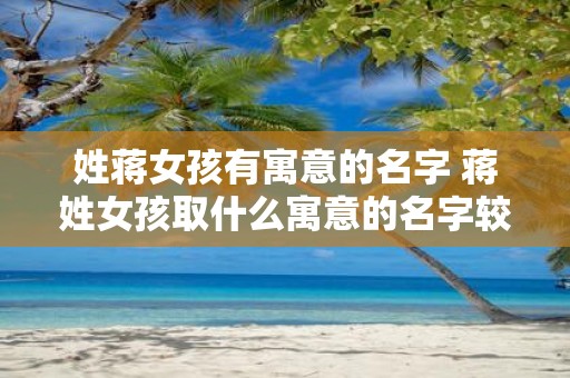 姓蒋女孩有寓意的名字 蒋姓女孩取什么寓意的名字较好