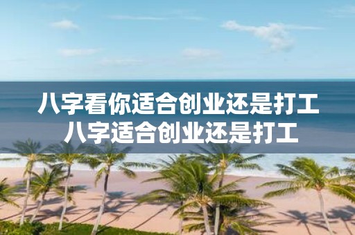 八字看你适合创业还是打工 八字适合创业还是打工