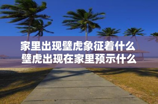 家里出现壁虎象征着什么 壁虎出现在家里预示什么