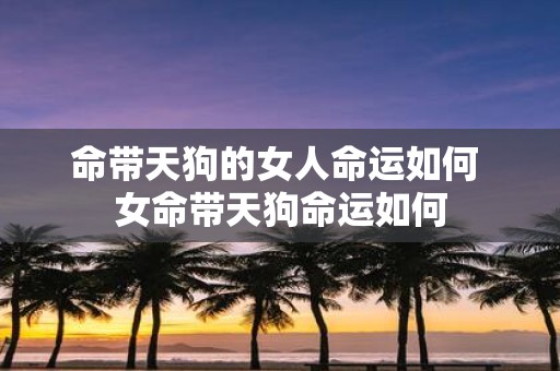 命带天狗的女人命运如何 女命带天狗命运如何