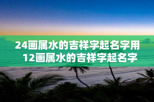 24画属水的吉祥字起名字用  12画属水的吉祥字起名字用
