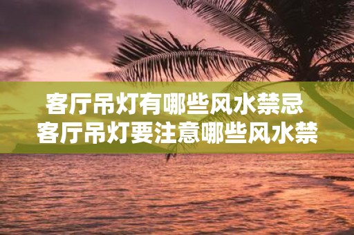 客厅吊灯有哪些风水禁忌 客厅吊灯要注意哪些风水禁忌