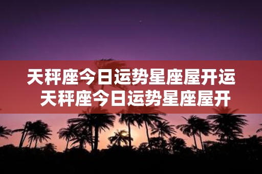 天秤座今日运势星座屋开运 天秤座今日运势星座屋开运摩羯座