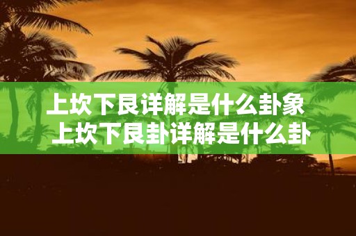 上坎下艮详解是什么卦象 上坎下艮卦详解是什么卦