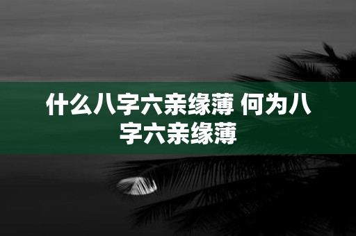 什么八字六亲缘薄 何为八字六亲缘薄
