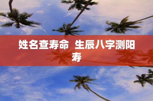 姓名查寿命 生辰八字测阳寿