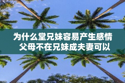 为什么堂兄妹容易产生感情 父母不在兄妹成夫妻可以吗