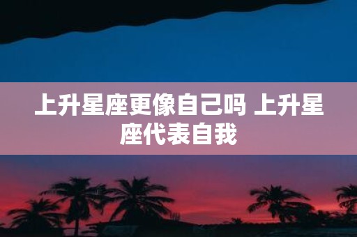 上升星座更像自己吗 上升星座代表自我