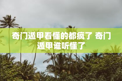 奇门遁甲看懂的都疯了 奇门遁甲谁听懂了