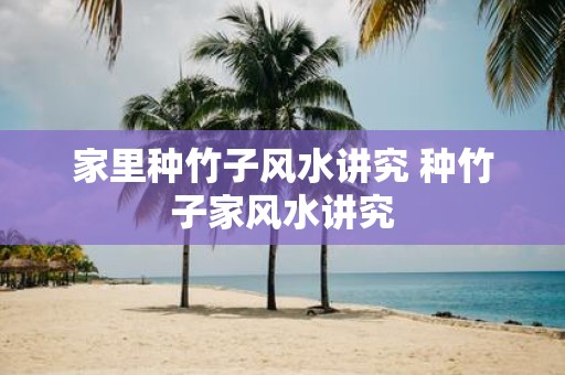 家里种竹子风水讲究 种竹子家风水讲究