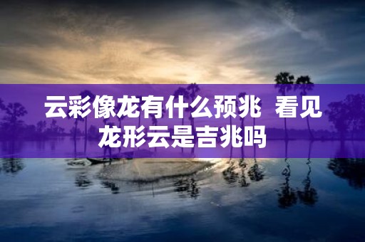 云彩像龙有什么预兆 看见龙形云是吉兆吗