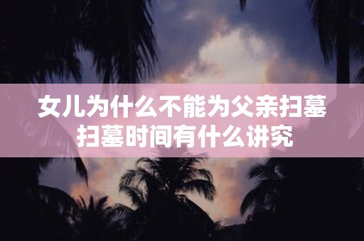 女儿为什么不能为父亲扫墓 扫墓时间有什么讲究