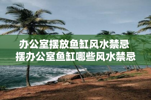 办公室摆放鱼缸风水禁忌 摆办公室鱼缸哪些风水禁忌必须避免