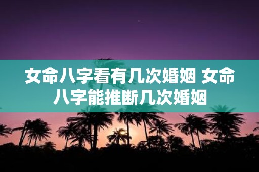 女命八字看有几次婚姻 女命八字能推断几次婚姻