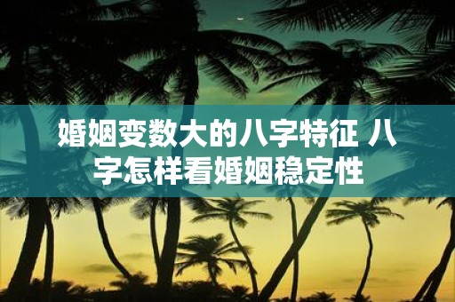 婚姻变数大的八字特征 八字怎样看婚姻稳定性