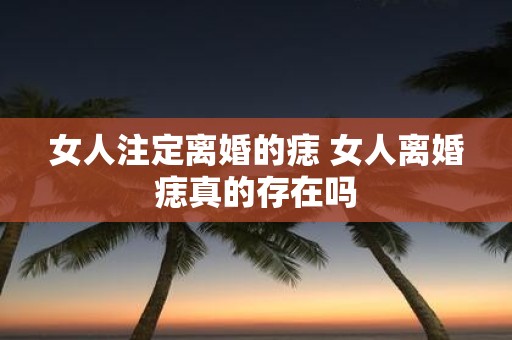 女人注定离婚的痣 女人离婚痣真的存在吗
