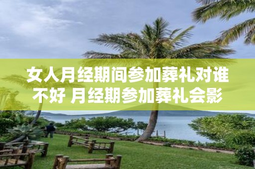 女人月经期间参加葬礼对谁不好 月经期参加葬礼会影响谁
