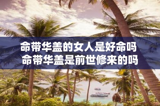 命带华盖的女人是好命吗 命带华盖是前世修来的吗