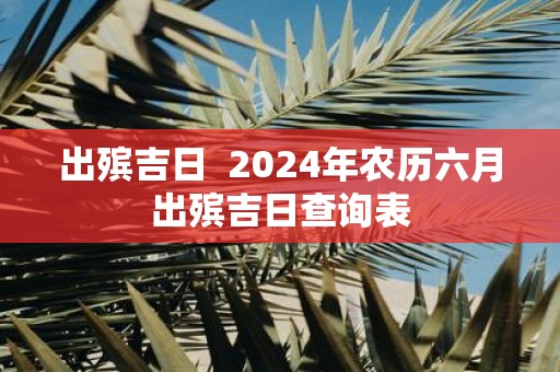 出殡吉日 2025年农历六月出殡吉日查询表
