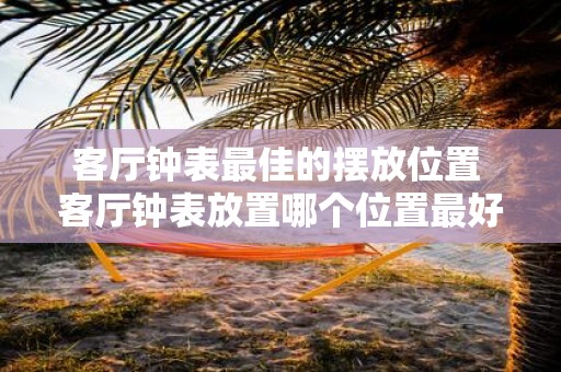 客厅钟表最佳的摆放位置 客厅钟表放置哪个位置最好