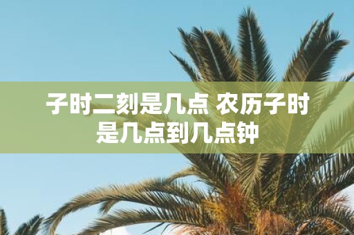 子时二刻是几点 农历子时是几点到几点钟