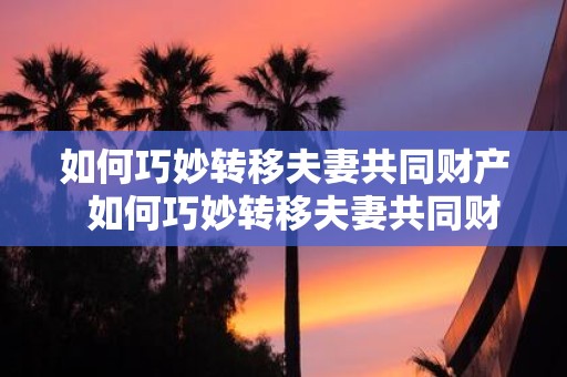 如何巧妙转移夫妻共同财产 如何巧妙转移夫妻共同财产